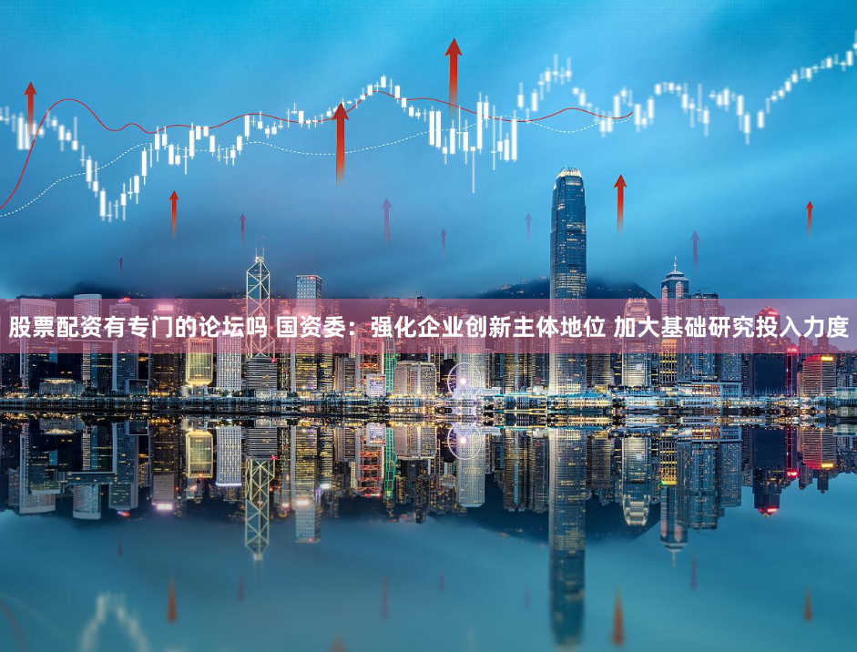 股票配资有专门的论坛吗 国资委：强化企业创新主体地位 加大基础研究投入力度