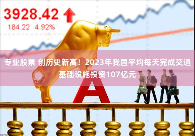 专业股票 创历史新高！2023年我国平均每天完成交通基础设施投资107亿元