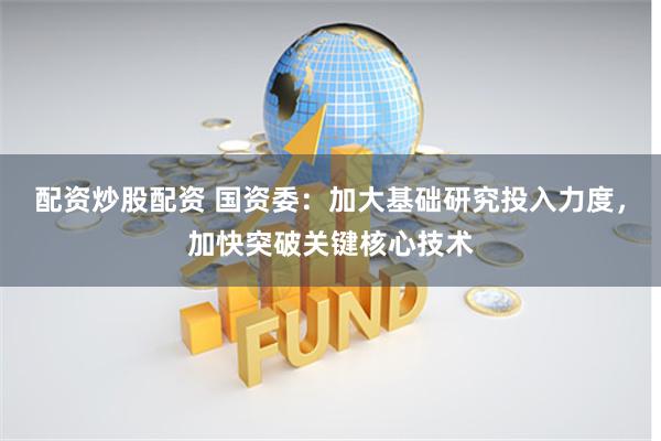 配资炒股配资 国资委：加大基础研究投入力度，加快突破关键核心技术