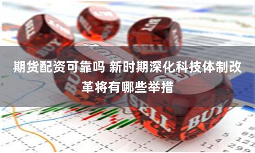 期货配资可靠吗 新时期深化科技体制改革将有哪些举措