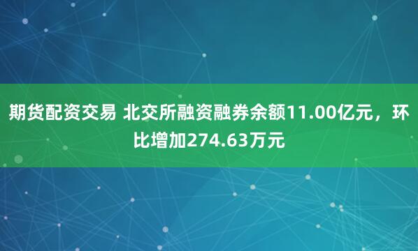 期货配资交易 北交所融资融券余额11.00亿元，环比增加274.63万元