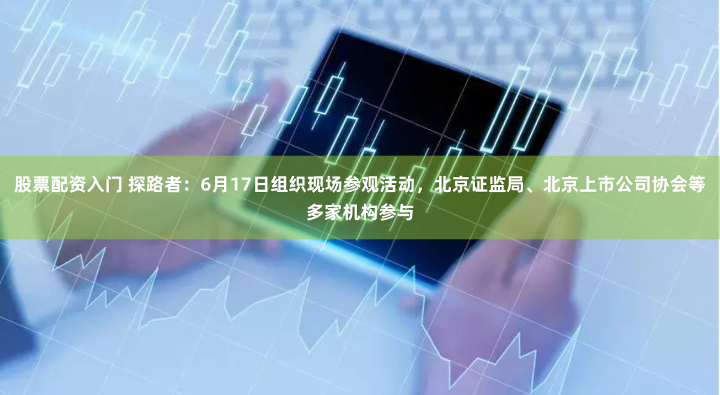 股票配资入门 探路者：6月17日组织现场参观活动，北京证监局、北京上市公司协会等多家机构参与