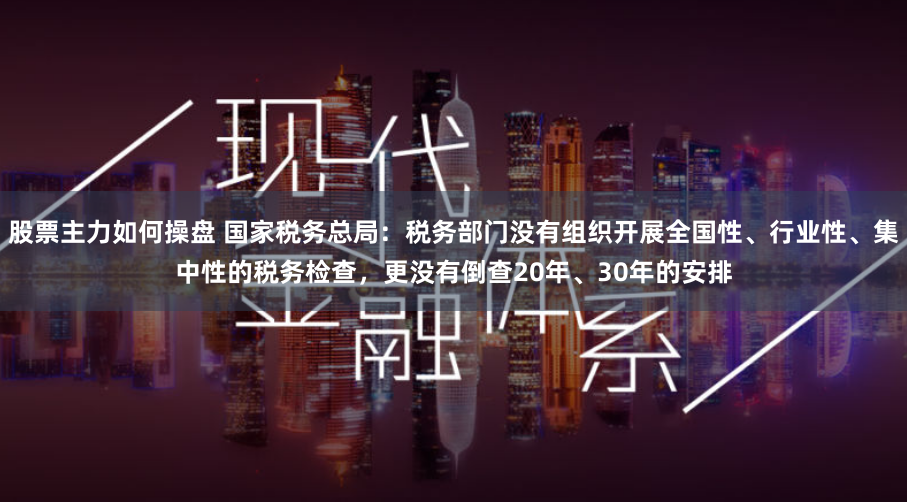 股票主力如何操盘 国家税务总局：税务部门没有组织开展全国性、行业性、集中性的税务检查，更没有倒查20年、30年的安排