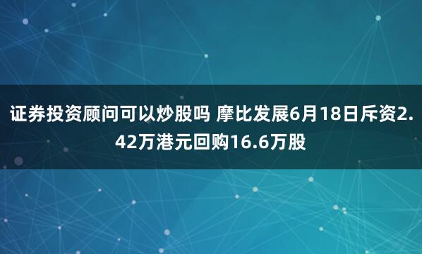 证券投资顾问可以炒股吗 摩比发展6月18日斥资2.42万港元回购16.6万股