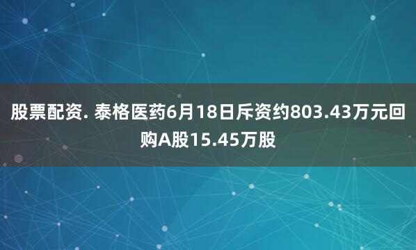 股票配资. 泰格医药6月18日斥资约803.43万元回购A股15.45万股