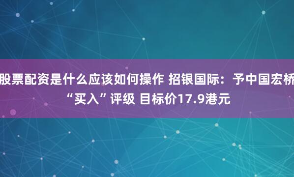 股票配资是什么应该如何操作 招银国际：予中国宏桥“买入”评级 目标价17.9港元