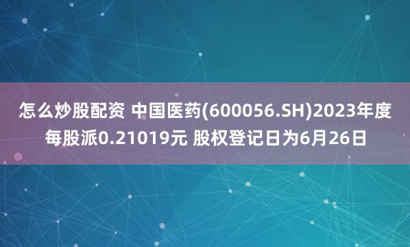 怎么炒股配资 中国医药(600056.SH)2023年度每股派0.21019元 股权登记日为6月26日