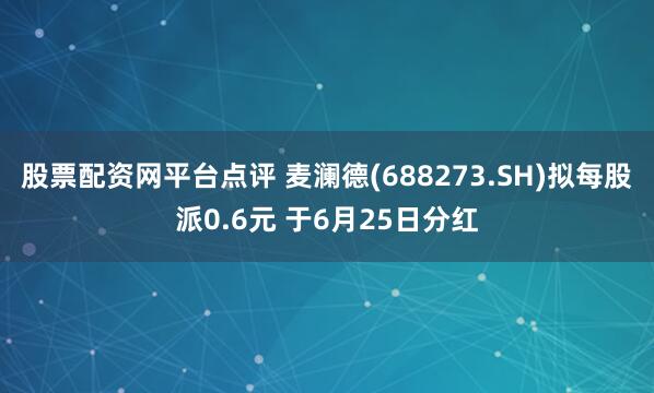 股票配资网平台点评 麦澜德(688273.SH)拟每股派0.6元 于6月25日分红