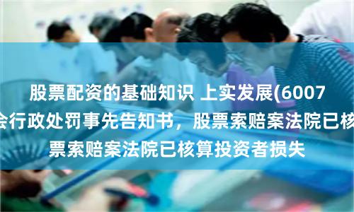 股票配资的基础知识 上实发展(600748)收到证监会行政处罚事先告知书，股票索赔案法院已核算投资者损失