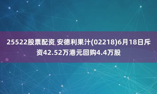 25522股票配资 安德利果汁(02218)6月18日斥资42.52万港元回购4.4万股