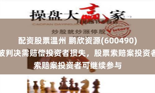配资股票温州 鹏欣资源(600490)及高管二审被判决需赔偿投资者损失，股票索赔案投资者可继续参与