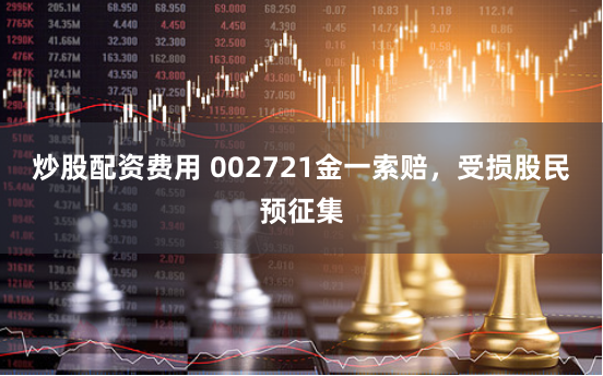 炒股配资费用 002721金一索赔，受损股民预征集