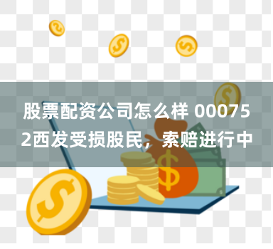 股票配资公司怎么样 000752西发受损股民，索赔进行中