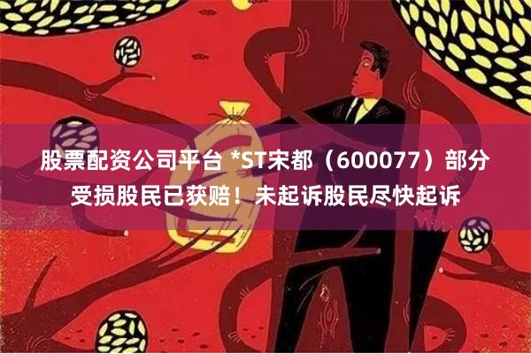 股票配资公司平台 *ST宋都（600077）部分受损股民已获赔！未起诉股民尽快起诉