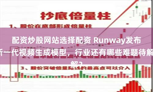 配资炒股网站选择配资 Runway发布新一代视频生成模型，行业还有哪些难题待解？