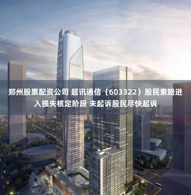 郑州股票配资公司 超讯通信（603322）股民索赔进入损失核定阶段 未起诉股民尽快起诉
