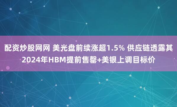 配资炒股网网 美光盘前续涨超1.5% 供应链透露其2024年HBM提前售罄+美银上调目标价