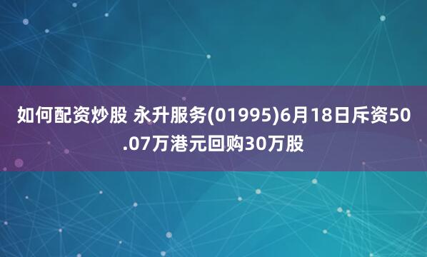 如何配资炒股 永升服务(01995)6月18日斥资50.07万港元回购30万股