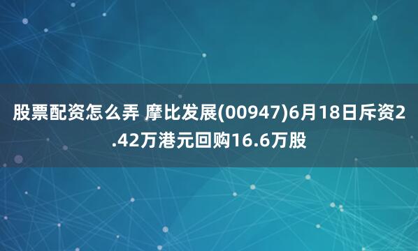 股票配资怎么弄 摩比发展(00947)6月18日斥资2.42万港元回购16.6万股