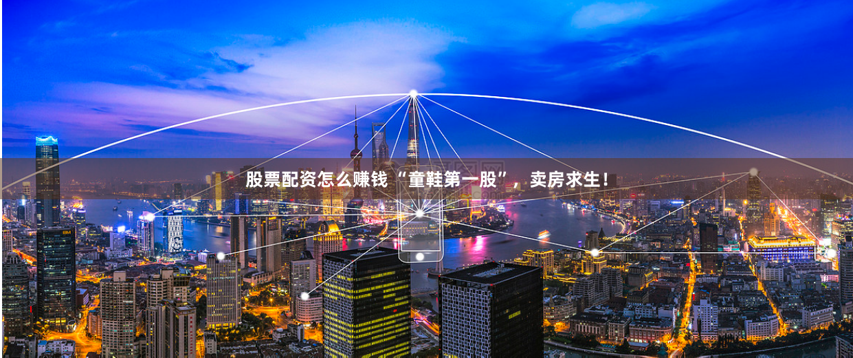 股票配资怎么赚钱 “童鞋第一股”，卖房求生！