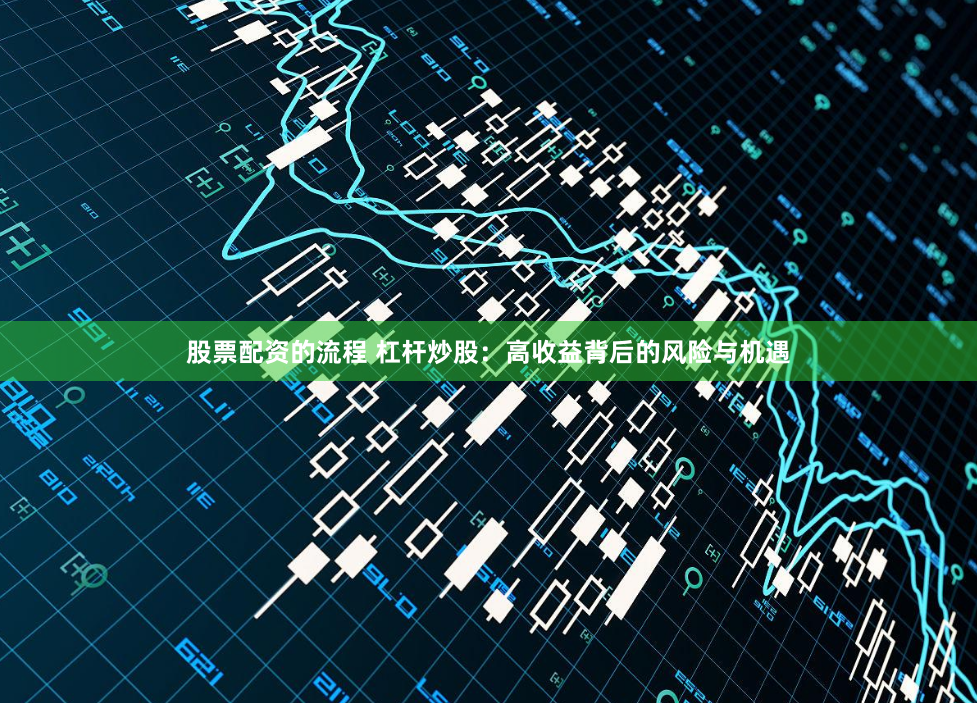 股票配资的流程 杠杆炒股：高收益背后的风险与机遇