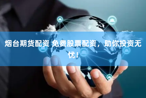 烟台期货配资 免费股票配资，助你投资无忧！