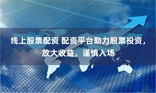 线上股票配资 配资平台助力股票投资，放大收益，谨慎入场