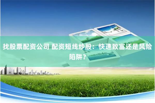 找股票配资公司 配资短线炒股：快速致富还是风险陷阱？