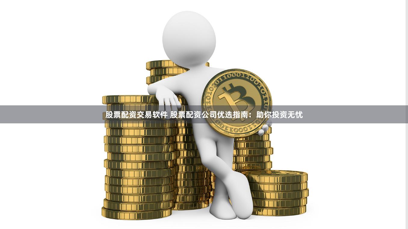 股票配资交易软件 股票配资公司优选指南：助你投资无忧