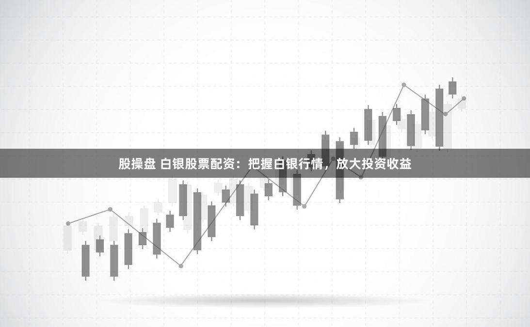 股操盘 白银股票配资：把握白银行情，放大投资收益