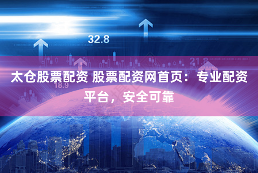 太仓股票配资 股票配资网首页：专业配资平台，安全可靠