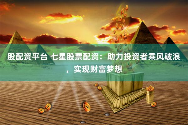 股配资平台 七星股票配资：助力投资者乘风破浪，实现财富梦想