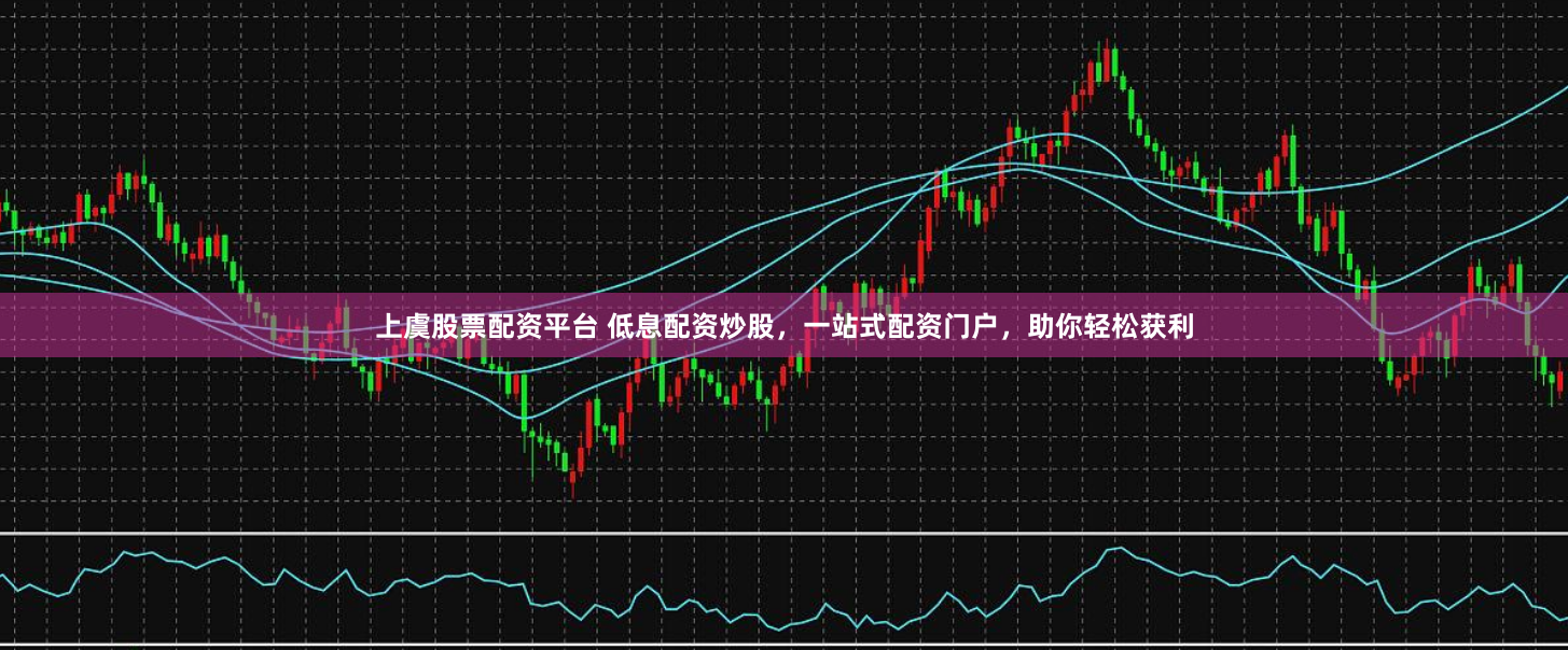 上虞股票配资平台 低息配资炒股，一站式配资门户，助你轻松获利