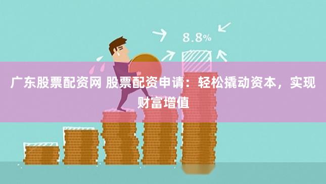 广东股票配资网 股票配资申请：轻松撬动资本，实现财富增值