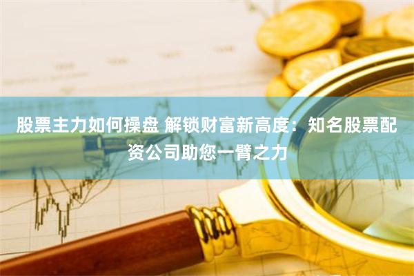 股票主力如何操盘 解锁财富新高度:知名股票配资公司助您一臂之力