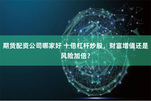 期货配资公司哪家好 十倍杠杆炒股，财富增值还是风险加倍？