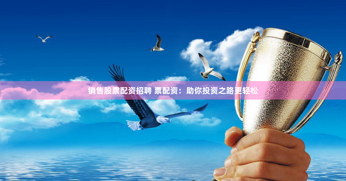 销售股票配资招聘 票配资：助你投资之路更轻松