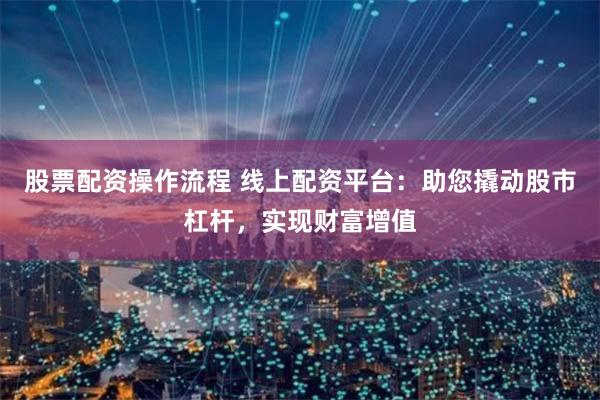 股票配资操作流程 线上配资平台：助您撬动股市杠杆，实现财富增值