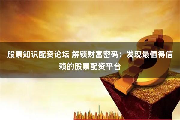 股票知识配资论坛 解锁财富密码:发现最值得信赖的股票配资平台