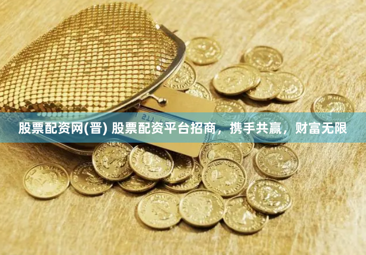 股票配资网(晋) 股票配资平台招商,携手共赢,财富无限