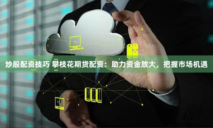 炒股配资技巧 攀枝花期货配资:助力资金放大,把握市场机遇