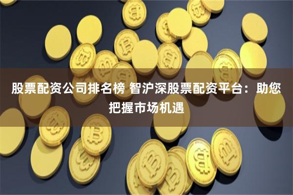 股票配资公司排名榜 智沪深股票配资平台:助您把握市场机遇
