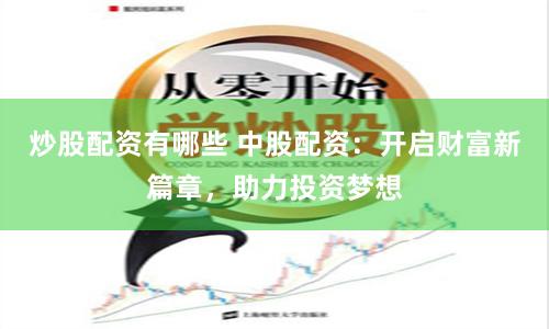 炒股配资有哪些 中股配资：开启财富新篇章，助力投资梦想