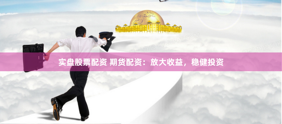 实盘股票配资 期货配资：放大收益，稳健投资