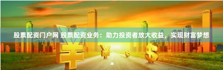 股票配资门户网 股票配资业务：助力投资者放大收益，实现财富梦想