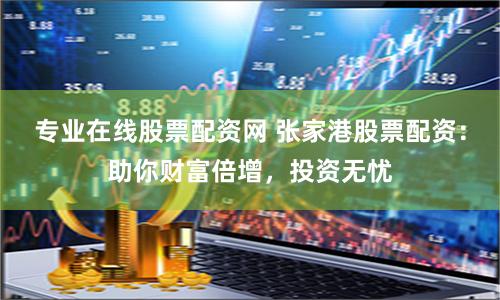 专业在线股票配资网 张家港股票配资：助你财富倍增，投资无忧