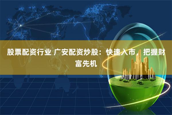 股票配资行业 广安配资炒股：快速入市，把握财富先机