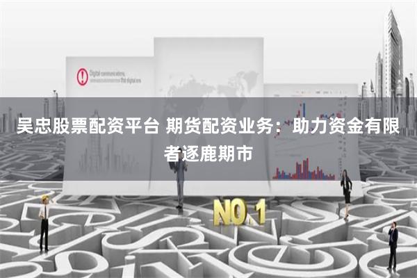 吴忠股票配资平台 期货配资业务：助力资金有限者逐鹿期市