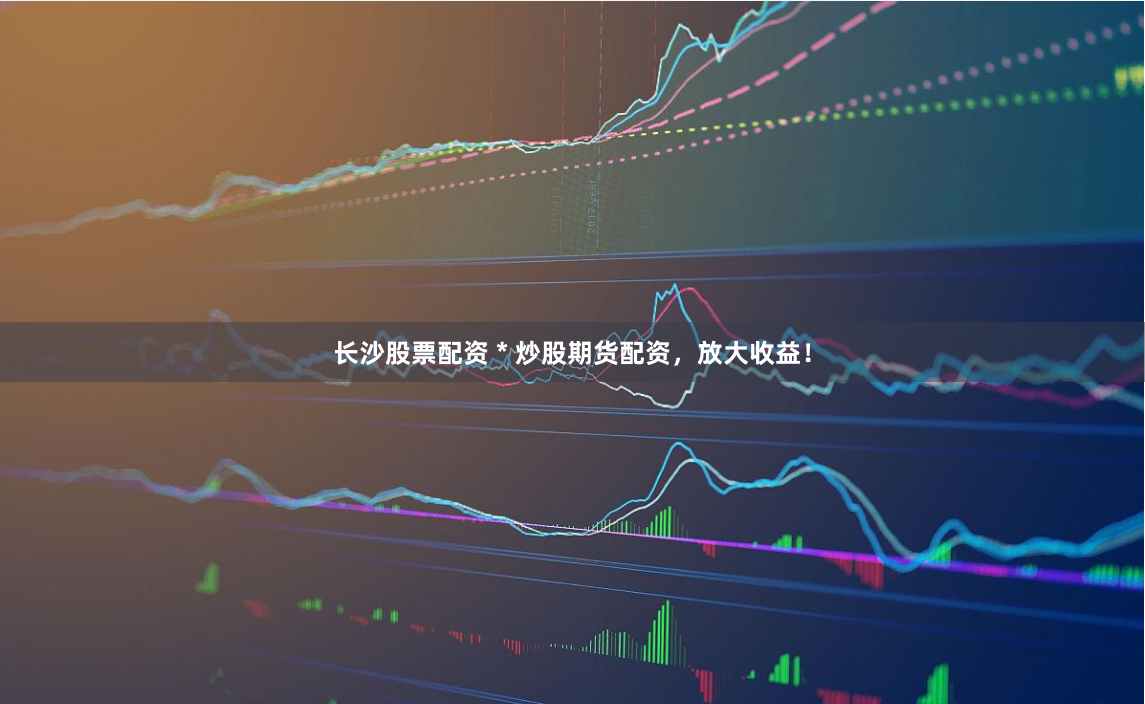长沙股票配资 * 炒股期货配资,放大收益!