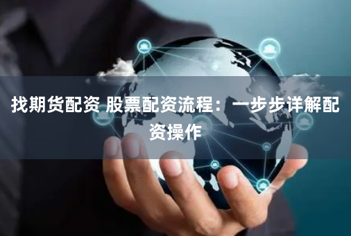 找期货配资 股票配资流程：一步步详解配资操作